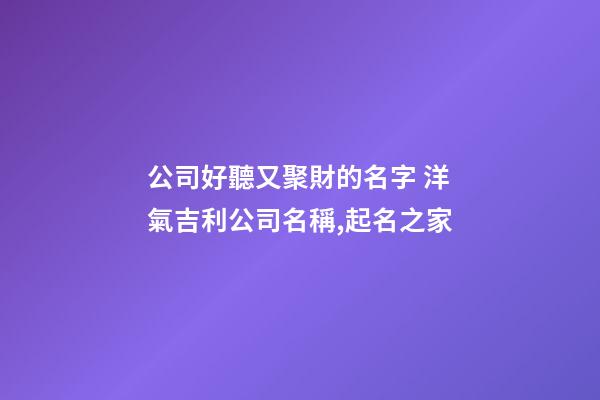 公司好聽又聚財的名字 洋氣吉利公司名稱,起名之家-第1張-公司起名-玄機派
